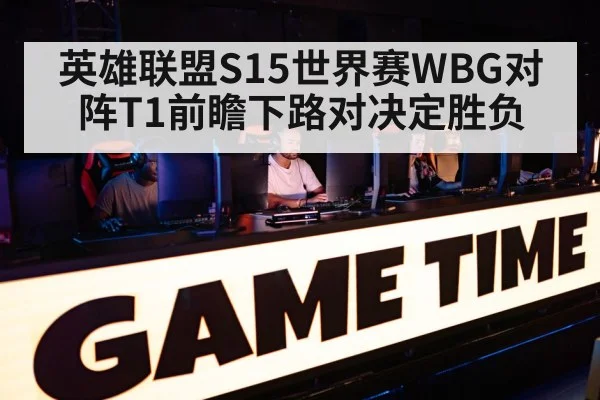 英雄联盟S15世界赛WBG对阵T1前瞻下路对决定胜负